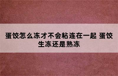 蛋饺怎么冻才不会粘连在一起 蛋饺生冻还是熟冻